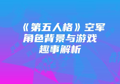 《第五人格》空军角色背景与游戏趣事解析