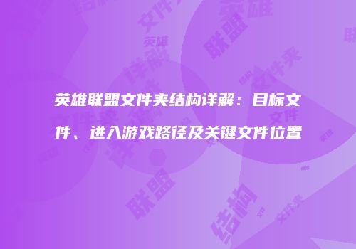 英雄联盟文件夹结构详解：目标文件、进入游戏路径及关键文件位置