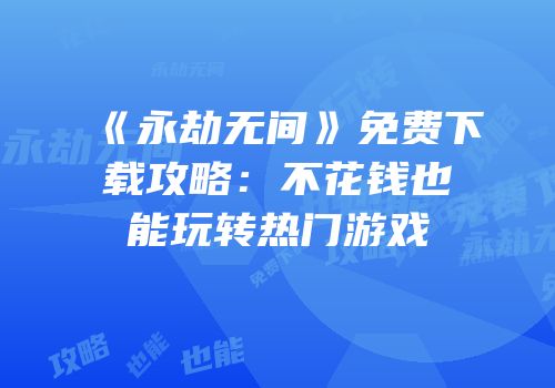 《永劫无间》免费下载攻略：不花钱也能玩转热门游戏
