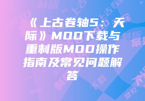 《上古卷轴5：天际》MOD下载与重制版MOD操作指南及常见问题解答
