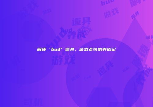 解锁‘bud’道具，游戏老司机养成记