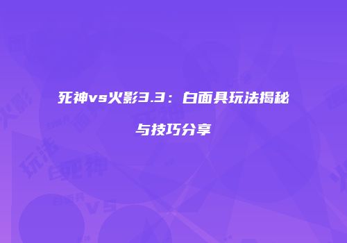 死神vs火影3.3：白面具玩法揭秘与技巧分享