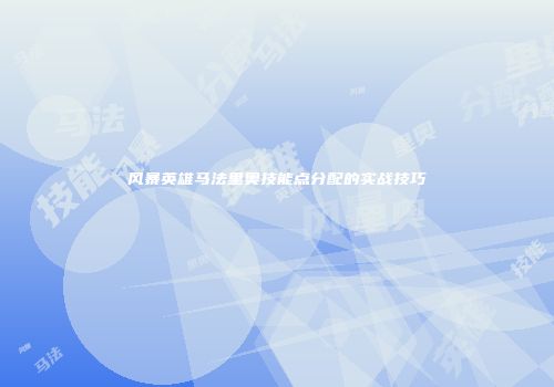 风暴英雄马法里奥技能点分配的实战技巧