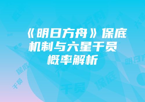 《明日方舟》保底机制与六星干员概率解析