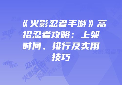 《火影忍者手游》高招忍者攻略：上架时间、排行及实用技巧