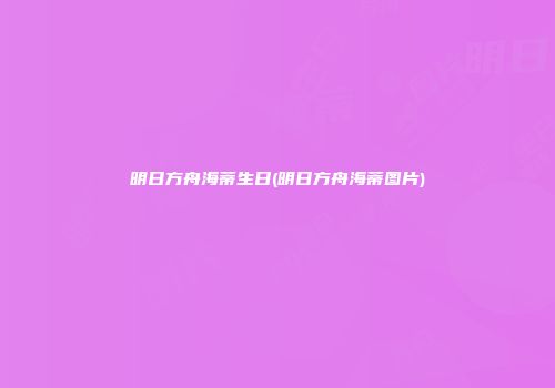 明日方舟海蒂生日(明日方舟海蒂图片)
