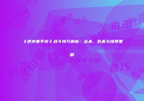 《逆水寒手游》战斗技巧解析：击杀、仇杀与场景策略