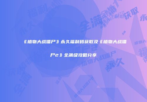 《植物大战僵尸》永久福利码获取及《植物大战僵尸2》全满级攻略分享