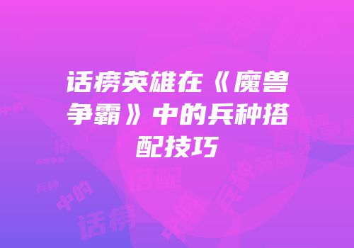 话痨英雄在《魔兽争霸》中的兵种搭配技巧