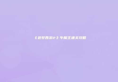 《造梦西游2》牛魔王通关攻略