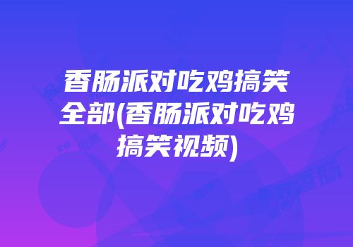 香肠派对吃鸡搞笑全部(香肠派对吃鸡搞笑视频)