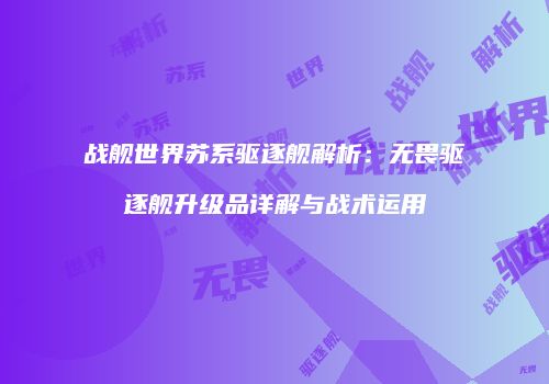 战舰世界苏系驱逐舰解析：无畏驱逐舰升级品详解与战术运用