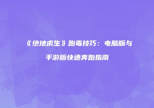 《绝地求生》跑毒技巧：电脑版与手游版快速奔跑指南