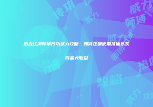 热血江湖师傅传功威力攻略：如何正确使用技能以获得最大收益