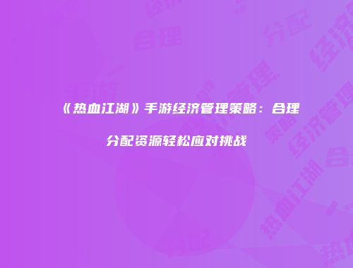 《热血江湖》手游经济管理策略：合理分配资源轻松应对挑战