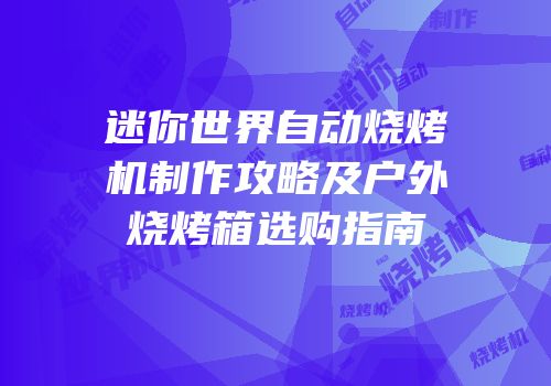 迷你世界自动烧烤机制作攻略及户外烧烤箱选购指南