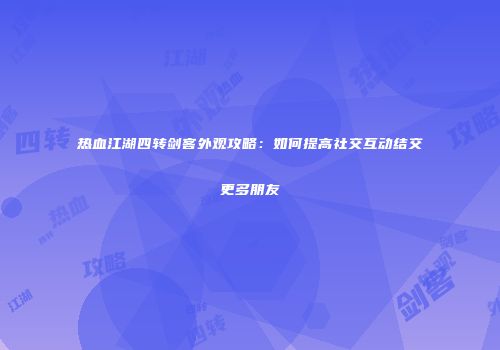 热血江湖四转剑客外观攻略：如何提高社交互动结交更多朋友