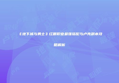 《地下城与勇士》红眼职业最强搭配与卢克副本攻略解析