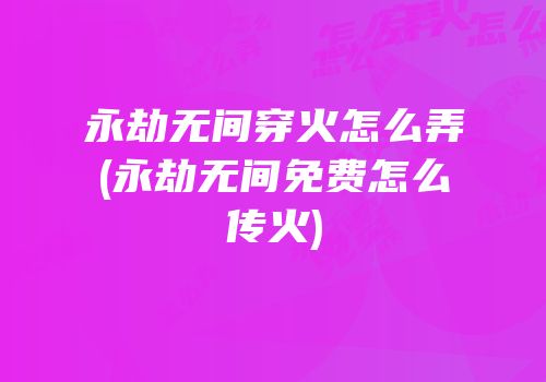 永劫无间穿火怎么弄(永劫无间免费怎么传火)