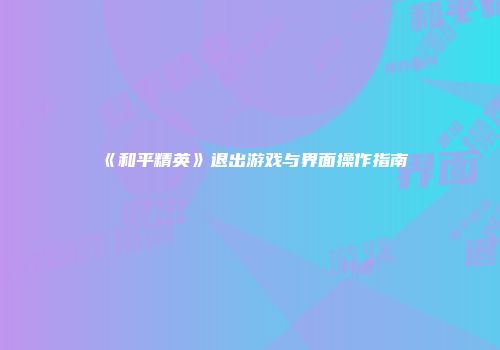 《和平精英》退出游戏与界面操作指南