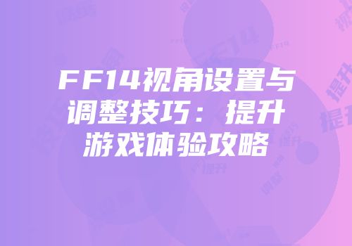 FF14视角设置与调整技巧：提升游戏体验攻略