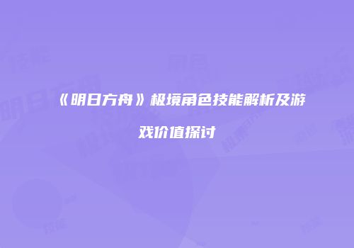 《明日方舟》极境角色技能解析及游戏价值探讨