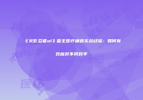 《火影忍者ol》雷主医疗角色实战经验：如何有效应对不同对手