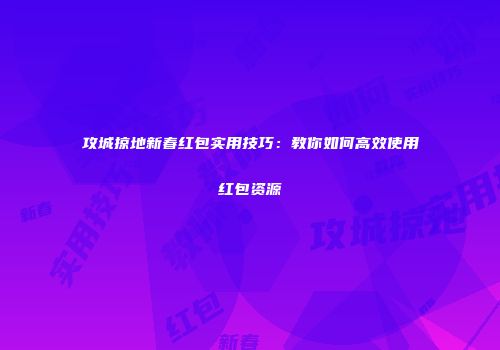 攻城掠地新春红包实用技巧：教你如何高效使用红包资源