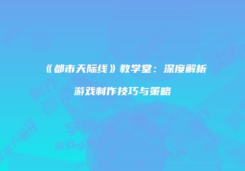 《都市天际线》教学堂：深度解析游戏制作技巧与策略