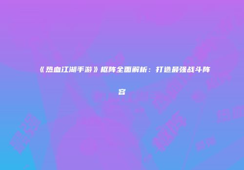 《热血江湖手游》枢阵全面解析：打造最强战斗阵容