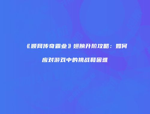 《顺网传奇霸业》翅膀升阶攻略：如何应对游戏中的挑战和困难