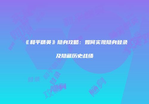 《和平精英》隐身攻略：如何实现隐身登录及隐藏历史战绩