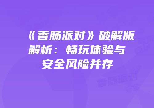 《香肠派对》破解版解析：畅玩体验与安全风险并存