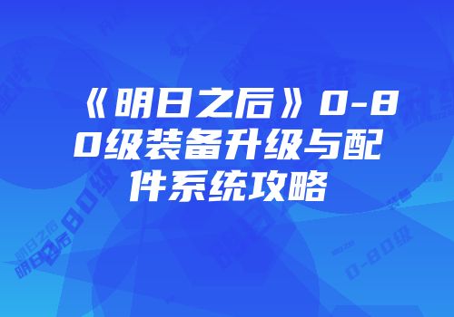 《明日之后》0-80级装备升级与配件系统攻略
