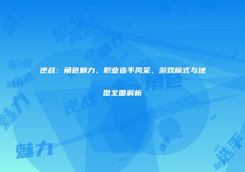 逆战：角色魅力、职业选手风采、游戏模式与地图全面解析