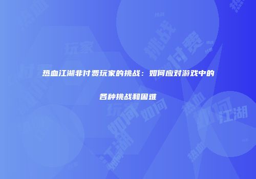热血江湖非付费玩家的挑战：如何应对游戏中的各种挑战和困难
