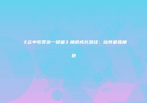 《云中歌页游一键端》角色成长路径：培养最强角色