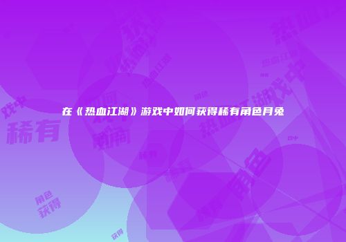 在《热血江湖》游戏中如何获得稀有角色月兔