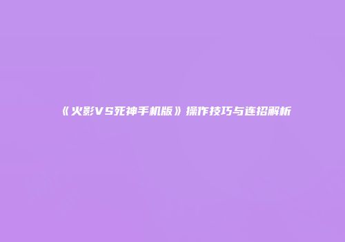 《火影VS死神手机版》操作技巧与连招解析
