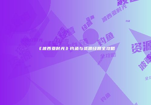 《波西亚时光》钓鱼与资源经营全攻略