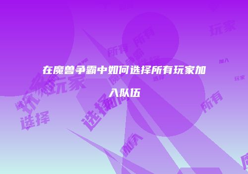 在魔兽争霸中如何选择所有玩家加入队伍