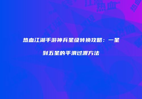 热血江湖手游神兵星级转换攻略：一星到五星的平滑过渡方法