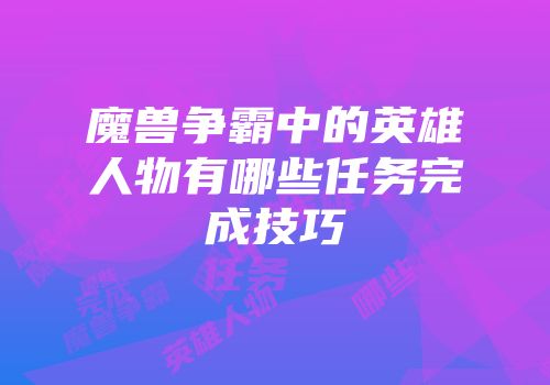 魔兽争霸中的英雄人物有哪些任务完成技巧