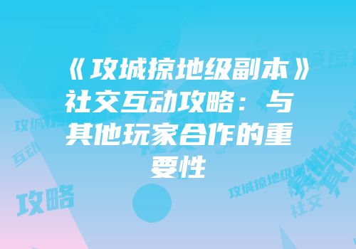 《攻城掠地级副本》社交互动攻略：与其他玩家合作的重要性