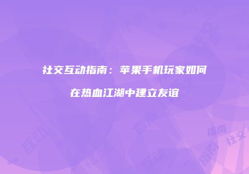 社交互动指南：苹果手机玩家如何在热血江湖中建立友谊