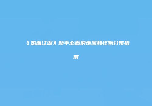 《热血江湖》新手必看的地图和怪物分布指南