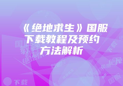 《绝地求生》国服下载教程及预约方法解析