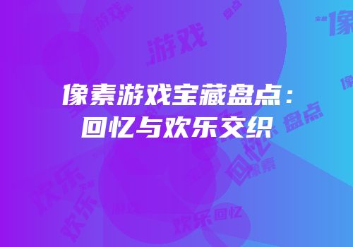 像素游戏宝藏盘点：回忆与欢乐交织