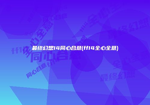 最终幻想14同心合意(ff14全心全意)