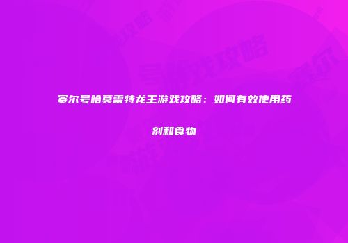 赛尔号哈莫雷特龙王游戏攻略：如何有效使用药剂和食物